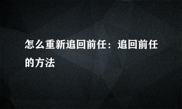 怎么重新追回前任:追回前任的方法