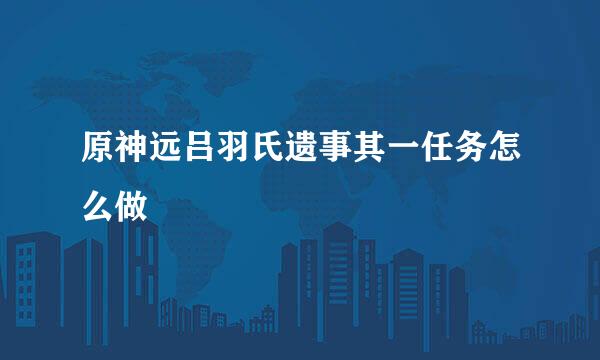 原神远吕羽氏遗事其一任务怎么做