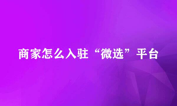 商家怎么入驻“微选”平台