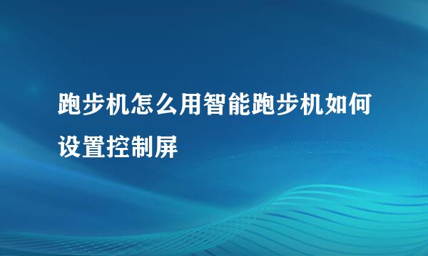 跑步机怎么用智能跑步机如何设置控制屏
