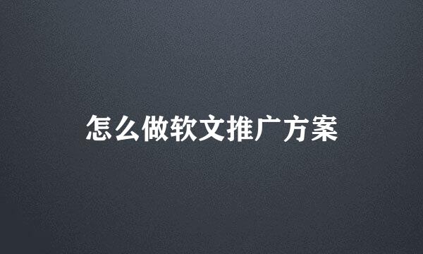 怎么做软文推广方案