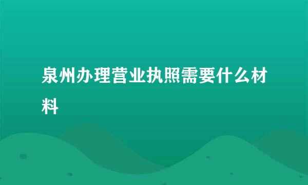 泉州办理营业执照需要什么材料