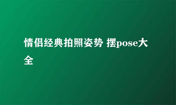 情侣经典拍照姿势 摆pose大全