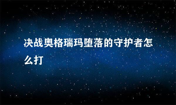 决战奥格瑞玛堕落的守护者怎么打
