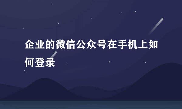 企业的微信公众号在手机上如何登录
