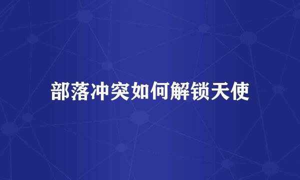 部落冲突如何解锁天使