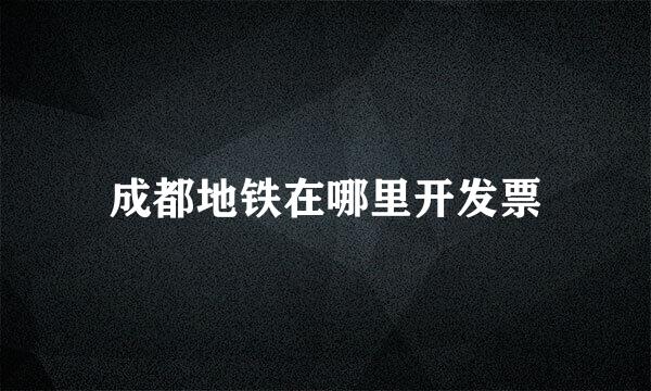 成都地铁在哪里开发票