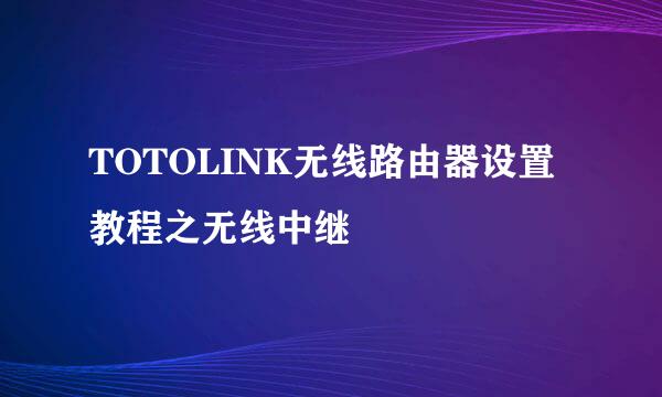 TOTOLINK无线路由器设置教程之无线中继