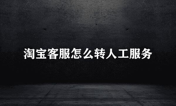 淘宝客服怎么转人工服务