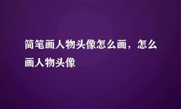 简笔画人物头像怎么画,怎么画人物头像