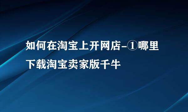 如何在淘宝上开网店-①哪里下载淘宝卖家版千牛