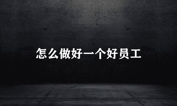 怎么做好一个好员工