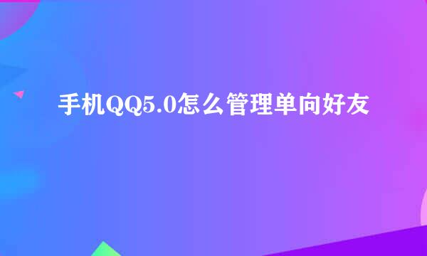 手机QQ5.0怎么管理单向好友