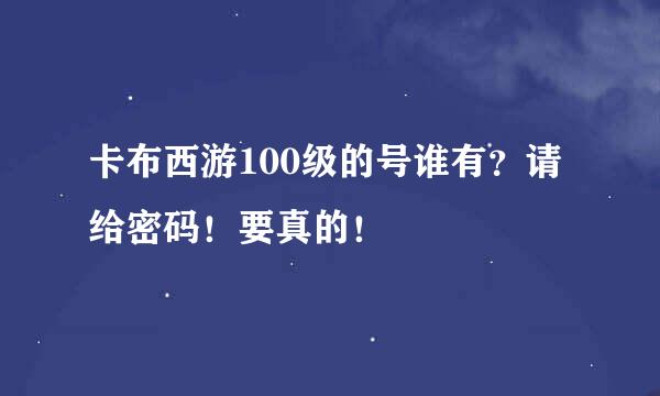卡布西游100级的号谁有？请给密码！要真的！