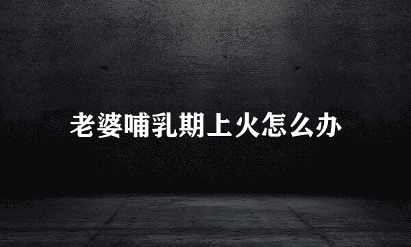 老婆哺乳期上火怎么办