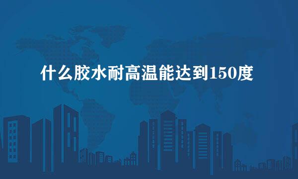 什么胶水耐高温能达到150度