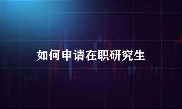 如何申请在职研究生
