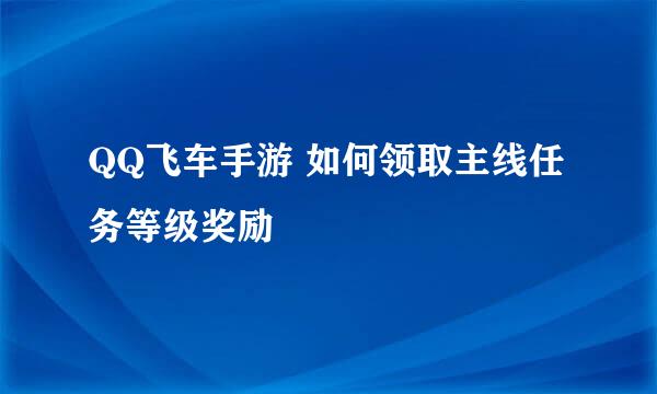 QQ飞车手游 如何领取主线任务等级奖励
