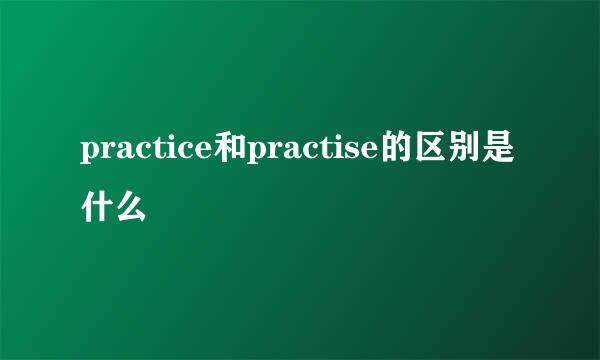 practice和practise的区别是什么