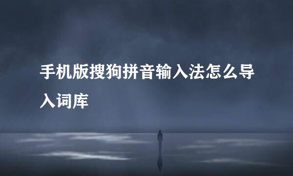 手机版搜狗拼音输入法怎么导入词库
