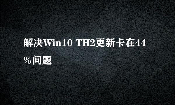 解决Win10 TH2更新卡在44%问题