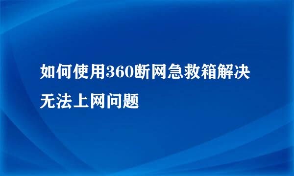 如何使用360断网急救箱解决无法上网问题