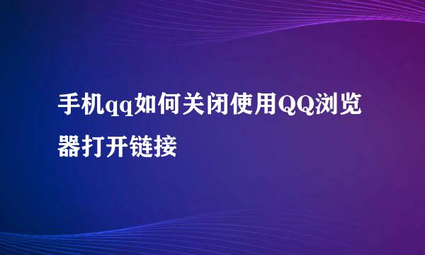 手机qq如何关闭使用QQ浏览器打开链接