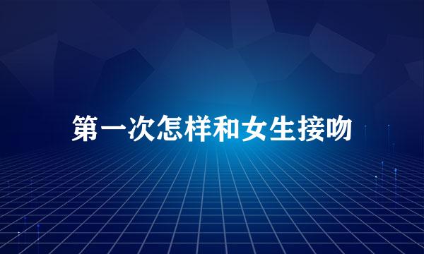 第一次怎样和女生接吻