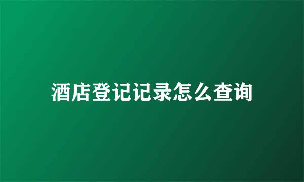 酒店登记记录怎么查询