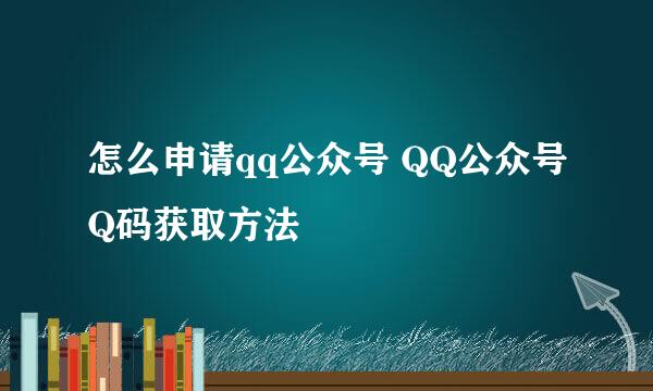 怎么申请qq公众号 QQ公众号Q码获取方法