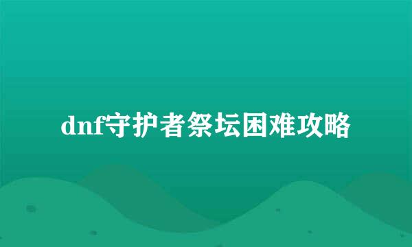 dnf守护者祭坛困难攻略