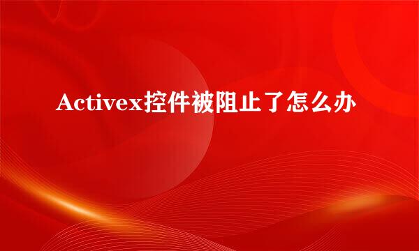 Activex控件被阻止了怎么办