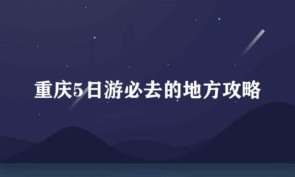 重庆5日游必去的地方攻略