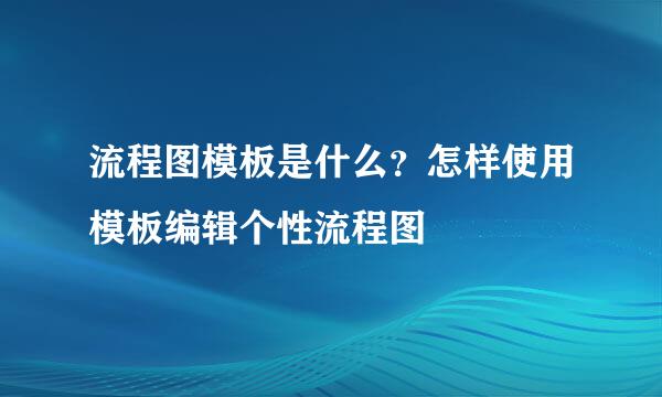 流程图模板是什么?怎样使用模板编辑个性流程图