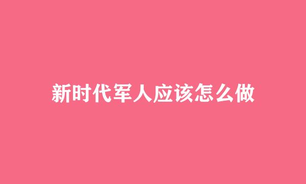 新时代军人应该怎么做