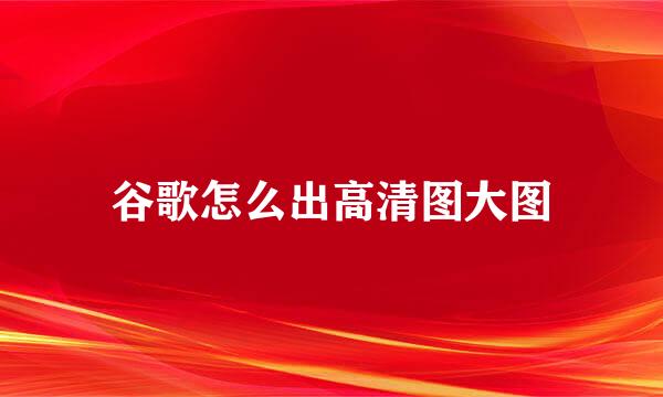 谷歌怎么出高清图大图