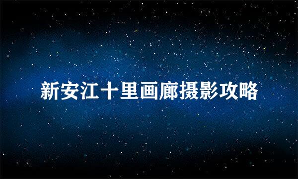 新安江十里画廊摄影攻略