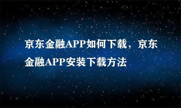 京东金融APP如何下载，京东金融APP安装下载方法