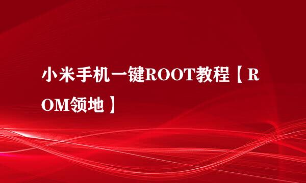 小米手机一键ROOT教程【ROM领地】