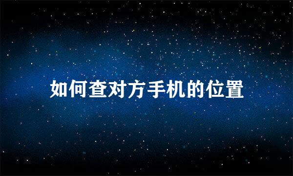 如何查对方手机的位置
