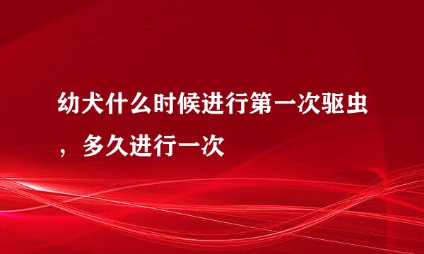 幼犬什么时候进行第一次驱虫，多久进行一次