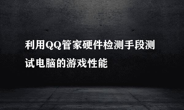 利用QQ管家硬件检测手段测试电脑的游戏性能
