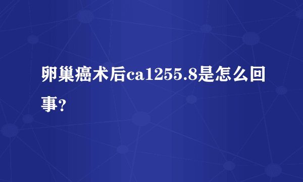 卵巢癌术后ca1255.8是怎么回事？