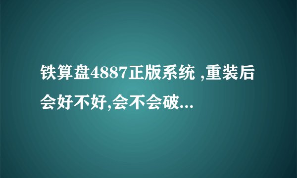 铁算盘4887正版系统 ,重装后会好不好,会不会破坏电脑?