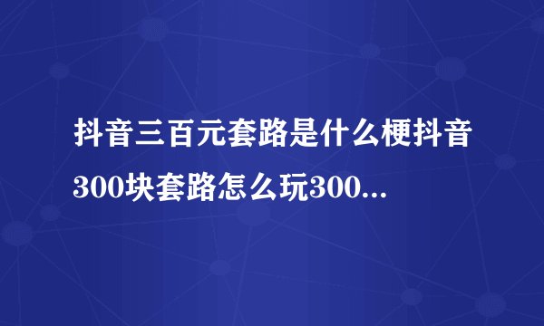 抖音三百元套路是什么梗抖音300块套路怎么玩300元套路视频分享