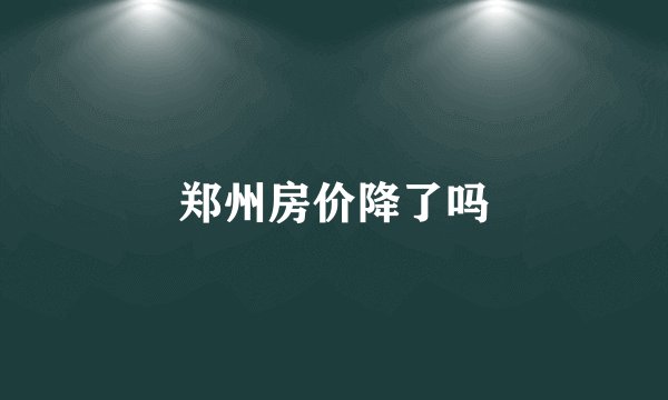 郑州房价降了吗
