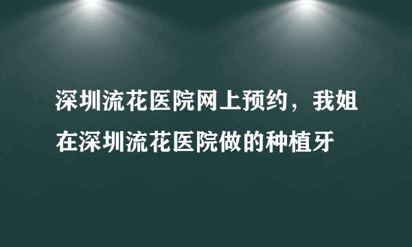 深圳流花医院网上预约，我姐在深圳流花医院做的种植牙