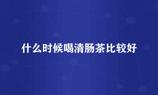 什么时候喝清肠茶比较好