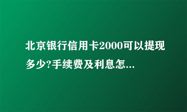 北京银行信用卡2000可以提现多少?手续费及利息怎么收取?