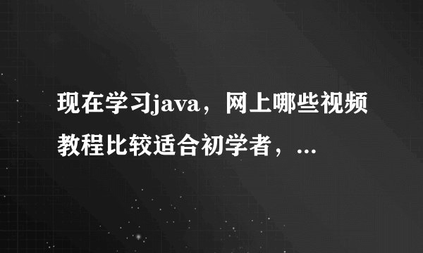 现在学习java，网上哪些视频教程比较适合初学者，大家给点建议，谢谢了